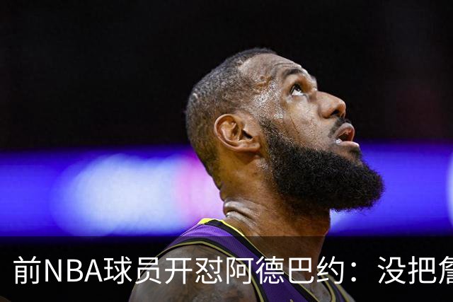 前NBA球员开怼阿德巴约：没把詹姆斯放进历史一阵，纯属嫉妒