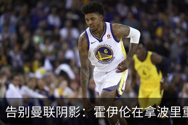 告别曼联阴影：霍伊伦在拿波里重生，无需证明谁对谁错