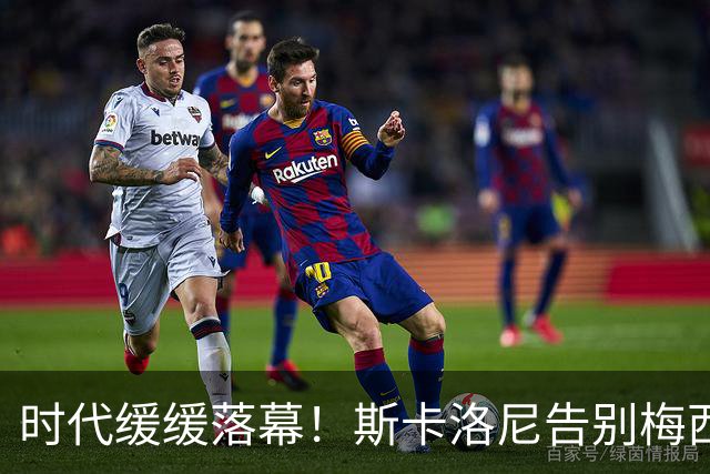 时代缓缓落幕！斯卡洛尼告别梅西：他是阿根廷的精神支柱